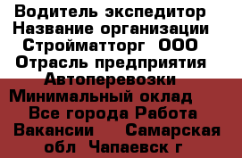 Водитель-экспедитор › Название организации ­ Стройматторг, ООО › Отрасль предприятия ­ Автоперевозки › Минимальный оклад ­ 1 - Все города Работа » Вакансии   . Самарская обл.,Чапаевск г.